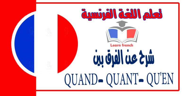 شرح عن الفرق بين QUAND- QUANT- QU'EN في اللغة الفرنسية 