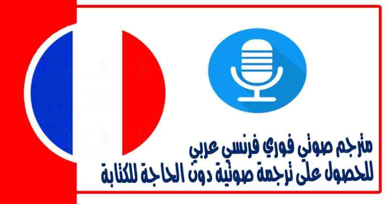 مترجم صوتي فوري فرنسي عربي للحصول على ترجمة صوتية دون الحاجة للكتابة