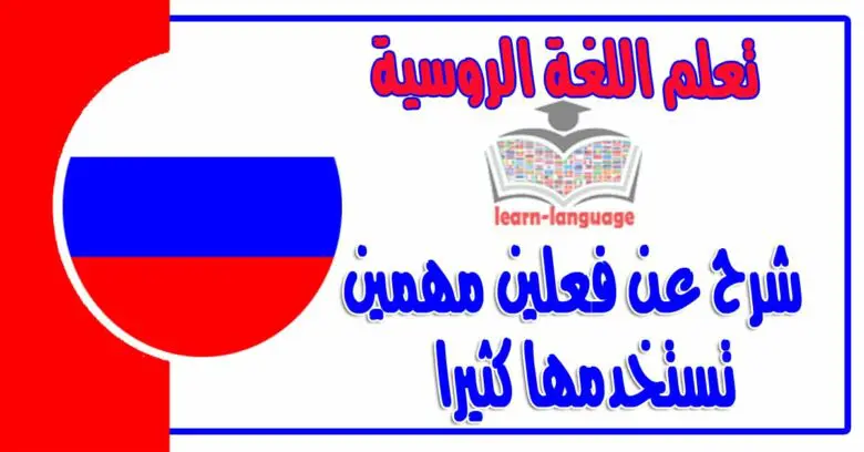 شرح عن فعلين مهمين تستخدمها كثيرا في اللغة الروسية 